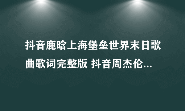 抖音鹿晗上海堡垒世界末日歌曲歌词完整版 抖音周杰伦世界末日歌曲歌词