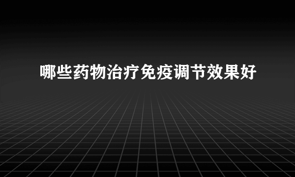 哪些药物治疗免疫调节效果好