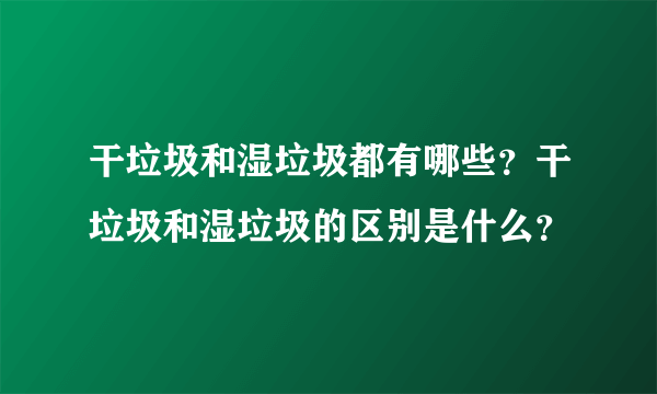 干垃圾和湿垃圾都有哪些？干垃圾和湿垃圾的区别是什么？