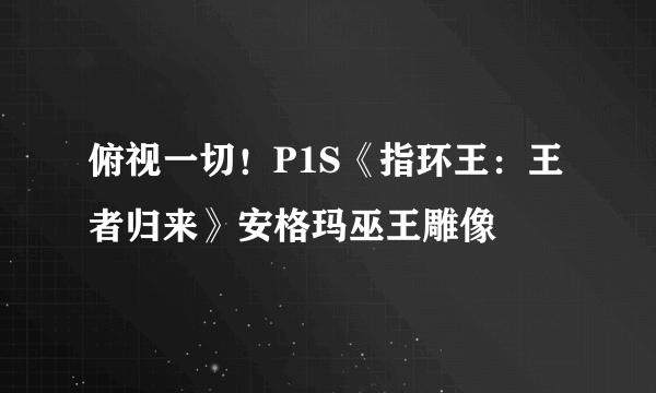 俯视一切！P1S《指环王：王者归来》安格玛巫王雕像