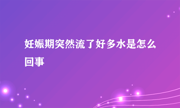 妊娠期突然流了好多水是怎么回事