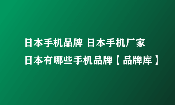 日本手机品牌 日本手机厂家 日本有哪些手机品牌【品牌库】