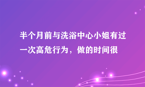 半个月前与洗浴中心小姐有过一次高危行为，做的时间很