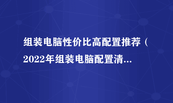 组装电脑性价比高配置推荐（2022年组装电脑配置清单推荐）