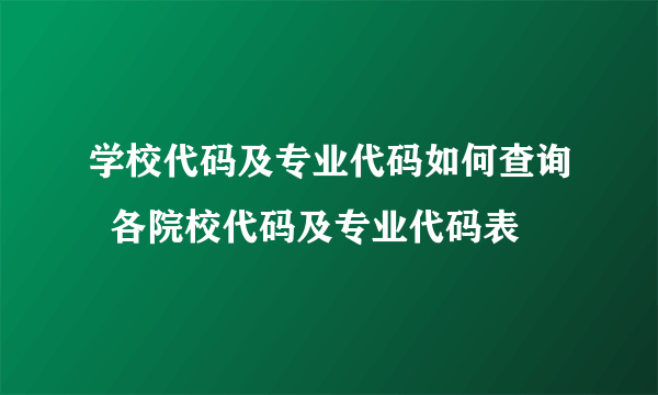 学校代码及专业代码如何查询  各院校代码及专业代码表