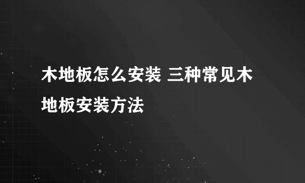 木地板怎么安装 三种常见木地板安装方法