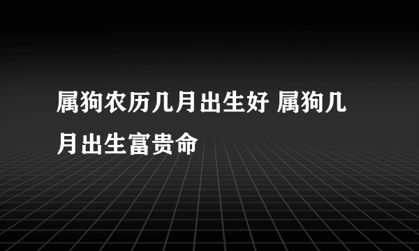 属狗农历几月出生好 属狗几月出生富贵命