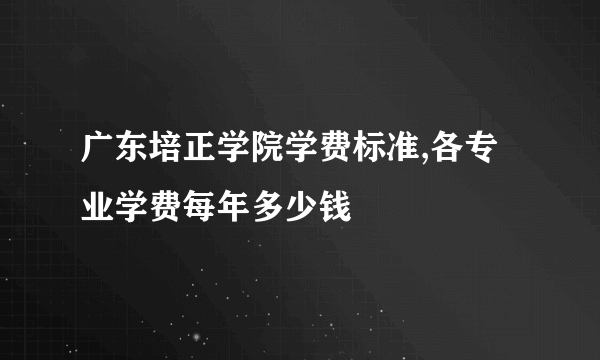 广东培正学院学费标准,各专业学费每年多少钱