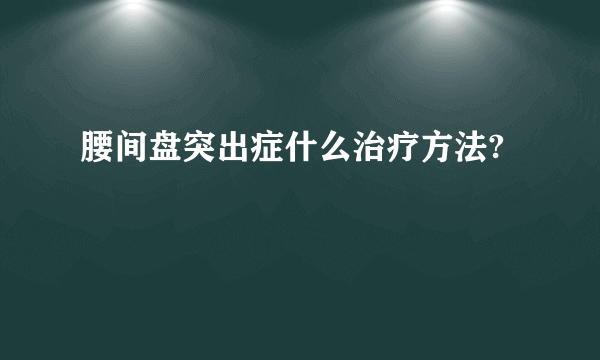 腰间盘突出症什么治疗方法?