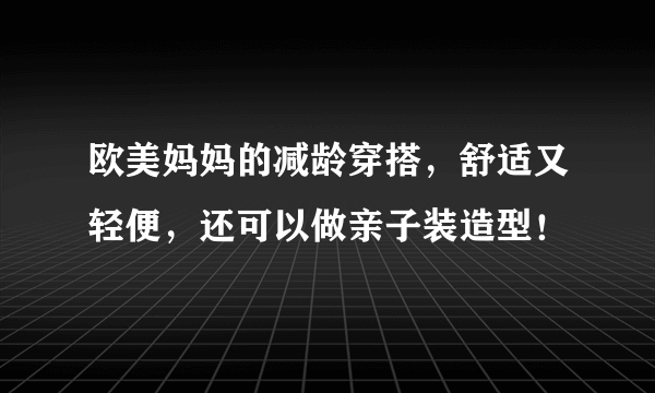 欧美妈妈的减龄穿搭，舒适又轻便，还可以做亲子装造型！