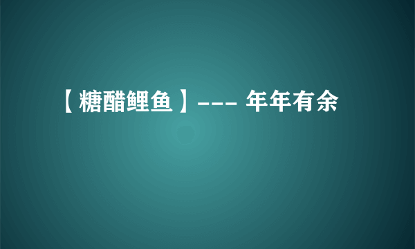 【糖醋鲤鱼】--- 年年有余