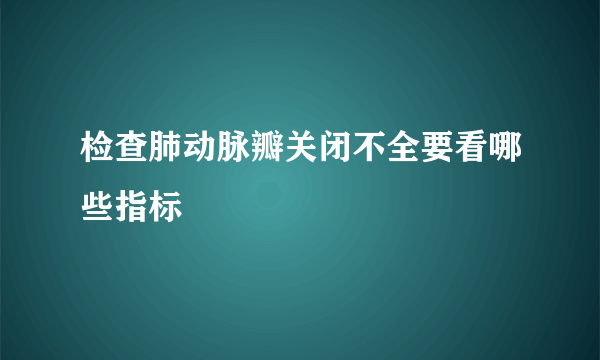 检查肺动脉瓣关闭不全要看哪些指标