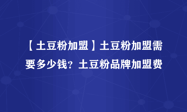 【土豆粉加盟】土豆粉加盟需要多少钱？土豆粉品牌加盟费