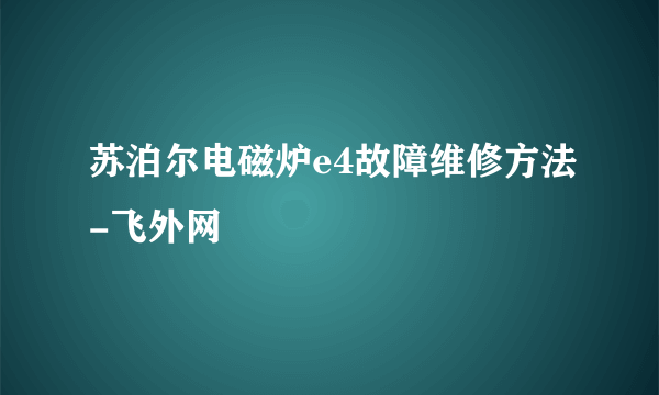 苏泊尔电磁炉e4故障维修方法-飞外网