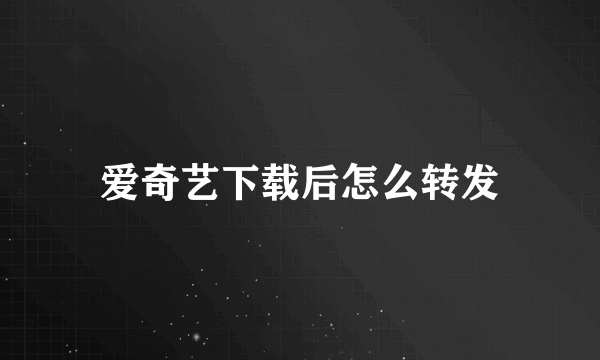 爱奇艺下载后怎么转发