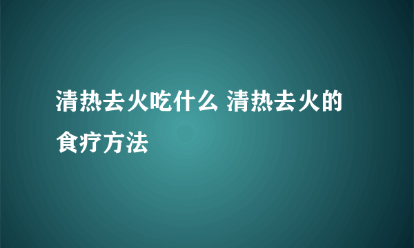 清热去火吃什么 清热去火的食疗方法