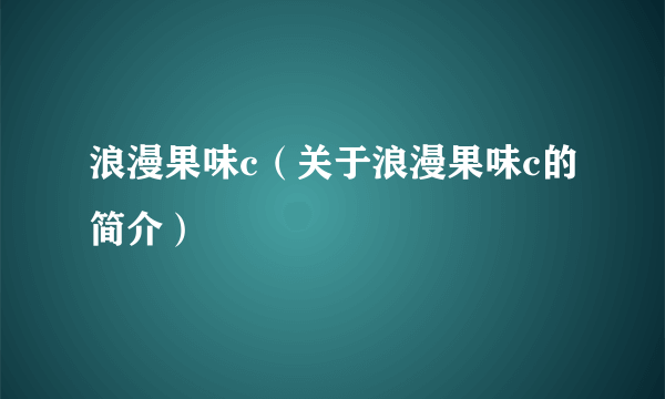 浪漫果味c（关于浪漫果味c的简介）