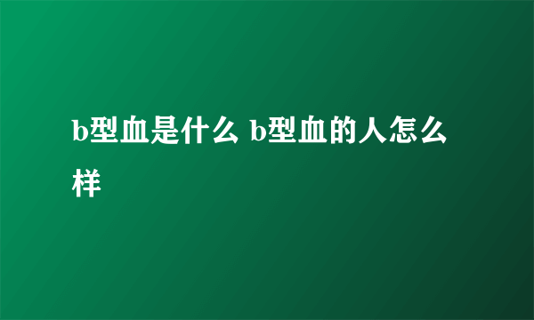 b型血是什么 b型血的人怎么样