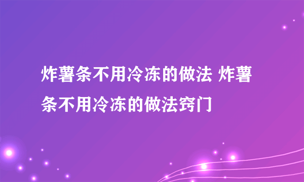 炸薯条不用冷冻的做法 炸薯条不用冷冻的做法窍门