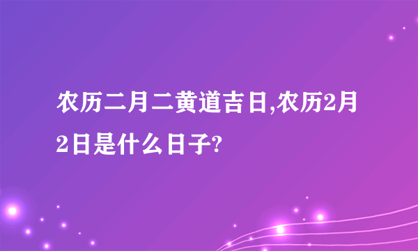 农历二月二黄道吉日,农历2月2日是什么日子?