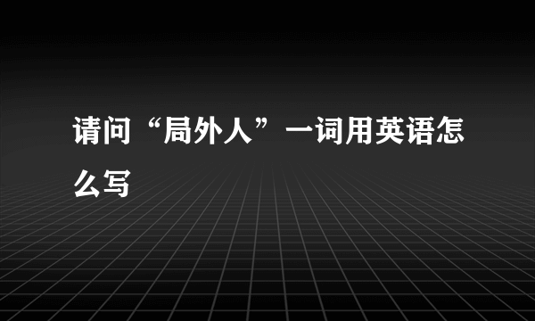 请问“局外人”一词用英语怎么写