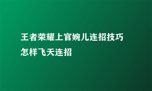 王者荣耀上官婉儿连招技巧 怎样飞天连招