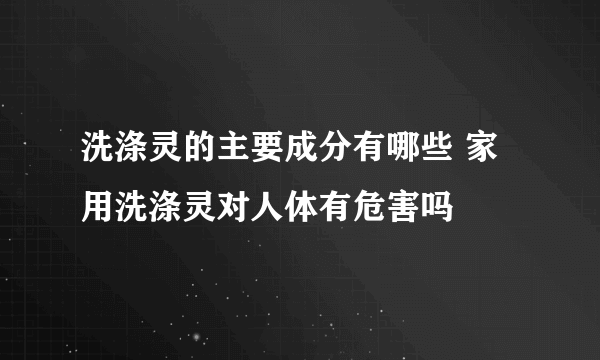 洗涤灵的主要成分有哪些 家用洗涤灵对人体有危害吗