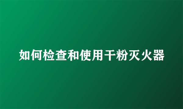 如何检查和使用干粉灭火器