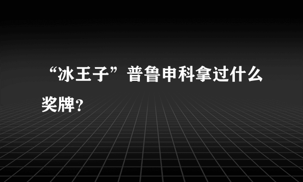 “冰王子”普鲁申科拿过什么奖牌？