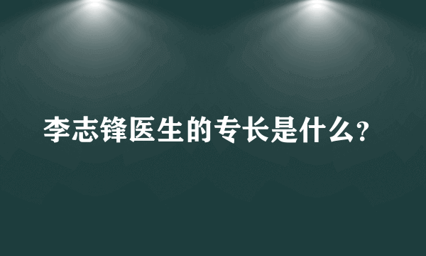 李志锋医生的专长是什么？