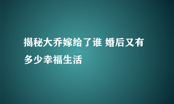 揭秘大乔嫁给了谁 婚后又有多少幸福生活