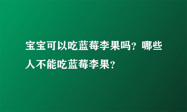 宝宝可以吃蓝莓李果吗？哪些人不能吃蓝莓李果？