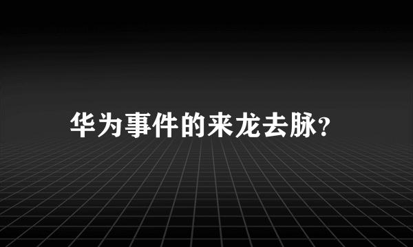 华为事件的来龙去脉？