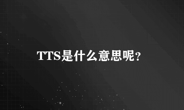 TTS是什么意思呢？