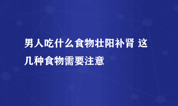 男人吃什么食物壮阳补肾 这几种食物需要注意