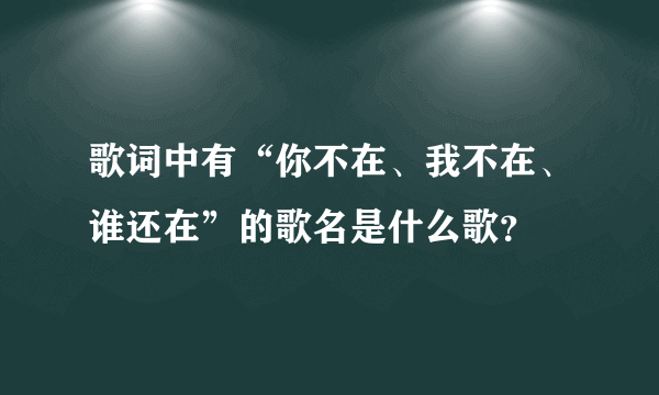 歌词中有“你不在、我不在、谁还在”的歌名是什么歌？