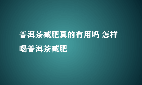 普洱茶减肥真的有用吗 怎样喝普洱茶减肥