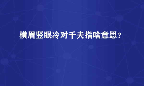 横眉竖眼冷对千夫指啥意思？