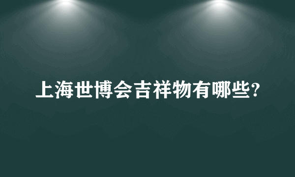 上海世博会吉祥物有哪些?