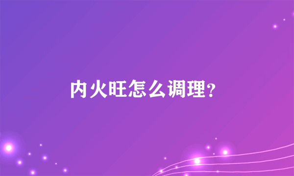 内火旺怎么调理？