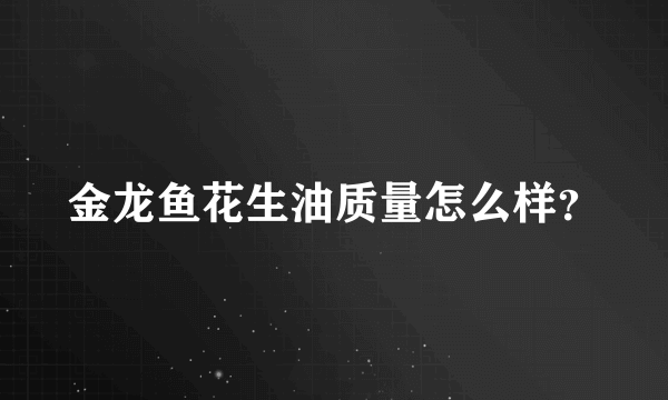 金龙鱼花生油质量怎么样？