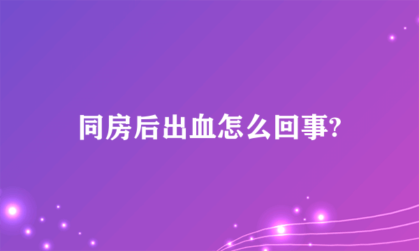 同房后出血怎么回事?