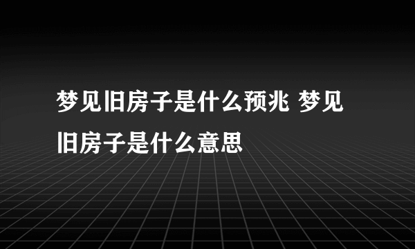 梦见旧房子是什么预兆 梦见旧房子是什么意思