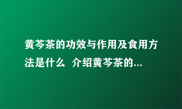 黄芩茶的功效与作用及食用方法是什么  介绍黄芩茶的相关知识