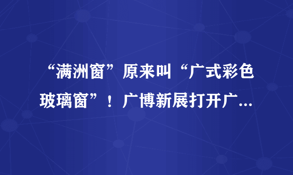 “满洲窗”原来叫“广式彩色玻璃窗”！广博新展打开广式浪漫窗口