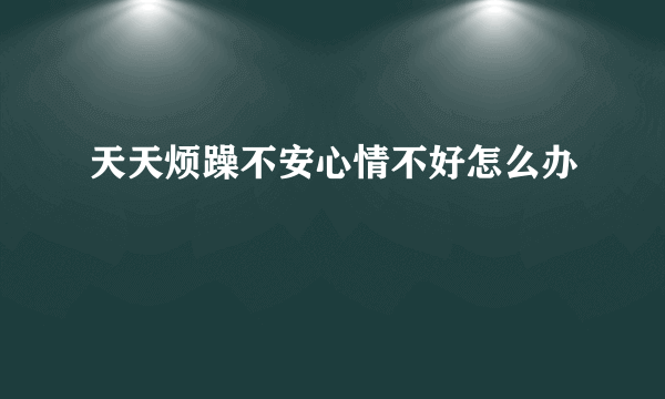 天天烦躁不安心情不好怎么办