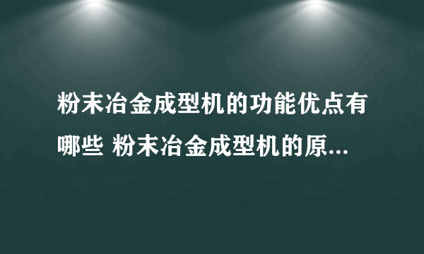 粉末冶金成型机的功能优点有哪些 粉末冶金成型机的原理是什么