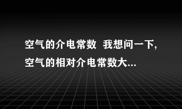 空气的介电常数  我想问一下,空气的相对介电常数大约是1,这个数值随不随着频率和温度而改变?如果改变,那么空气的相对介电常数是在多少频率和温度下才为1