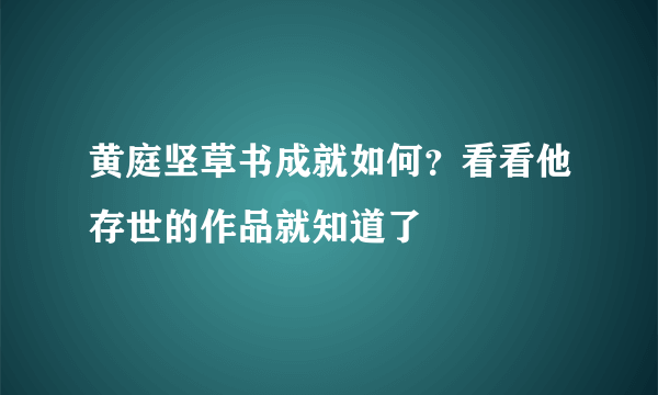 黄庭坚草书成就如何？看看他存世的作品就知道了