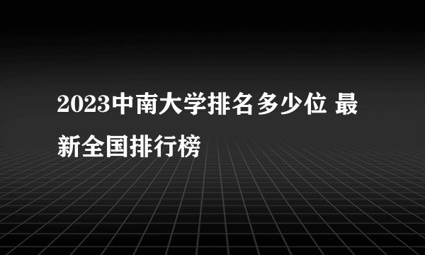 2023中南大学排名多少位 最新全国排行榜